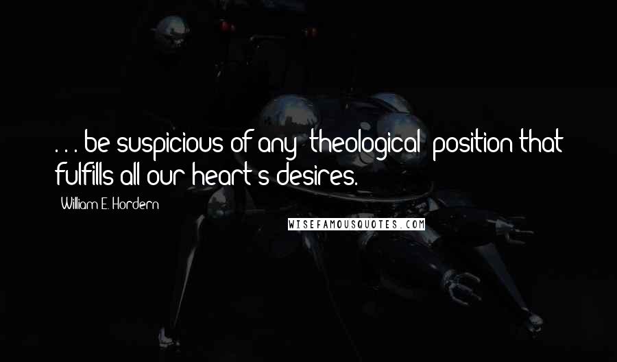 William E. Hordern Quotes: . . . be suspicious of any [theological] position that fulfills all our heart's desires.