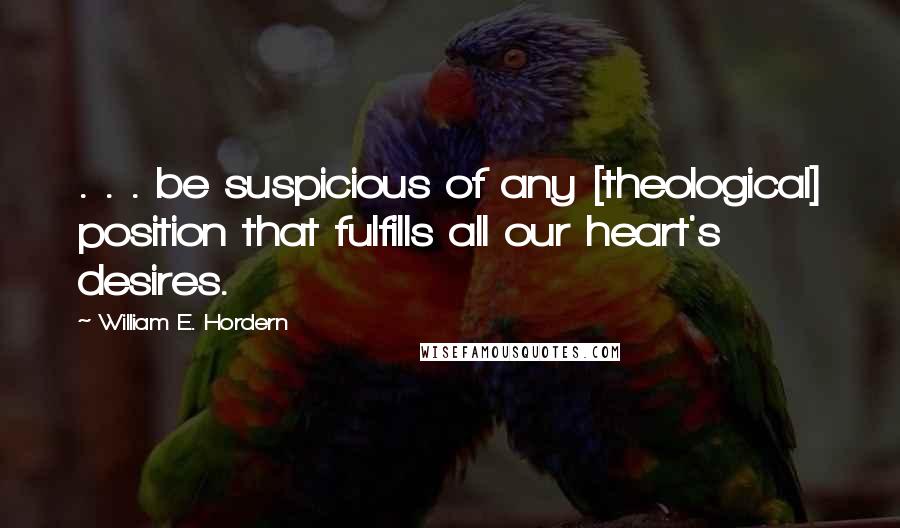 William E. Hordern Quotes: . . . be suspicious of any [theological] position that fulfills all our heart's desires.