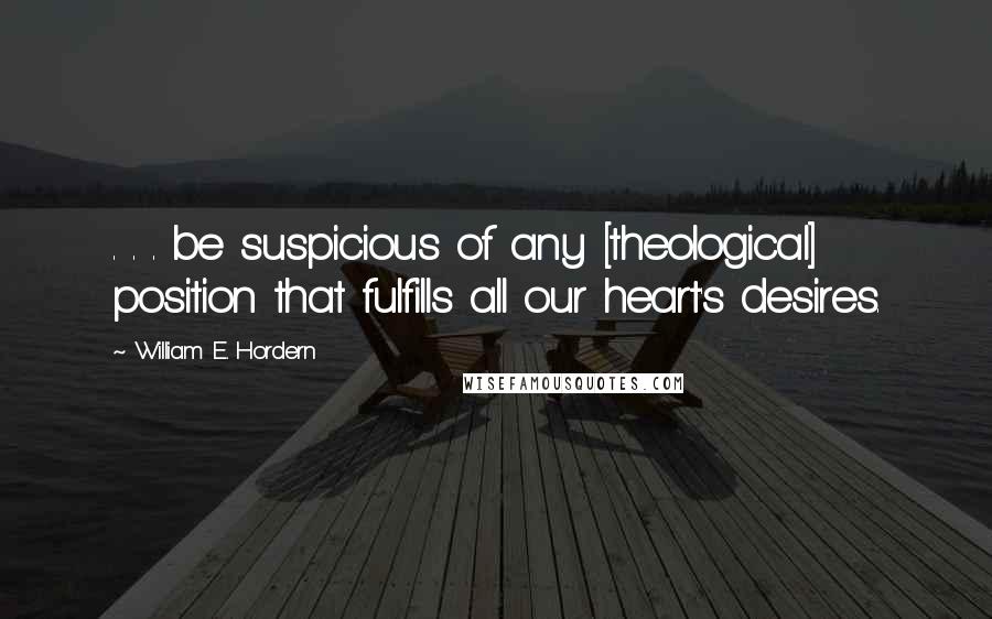 William E. Hordern Quotes: . . . be suspicious of any [theological] position that fulfills all our heart's desires.