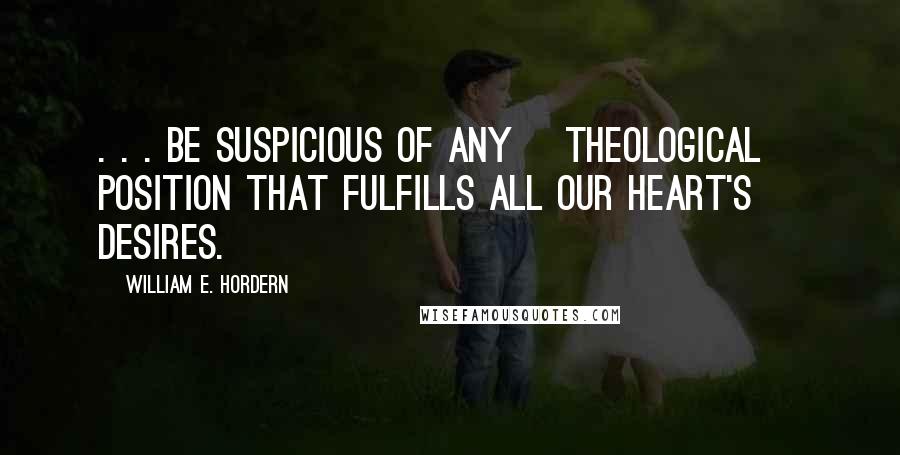 William E. Hordern Quotes: . . . be suspicious of any [theological] position that fulfills all our heart's desires.