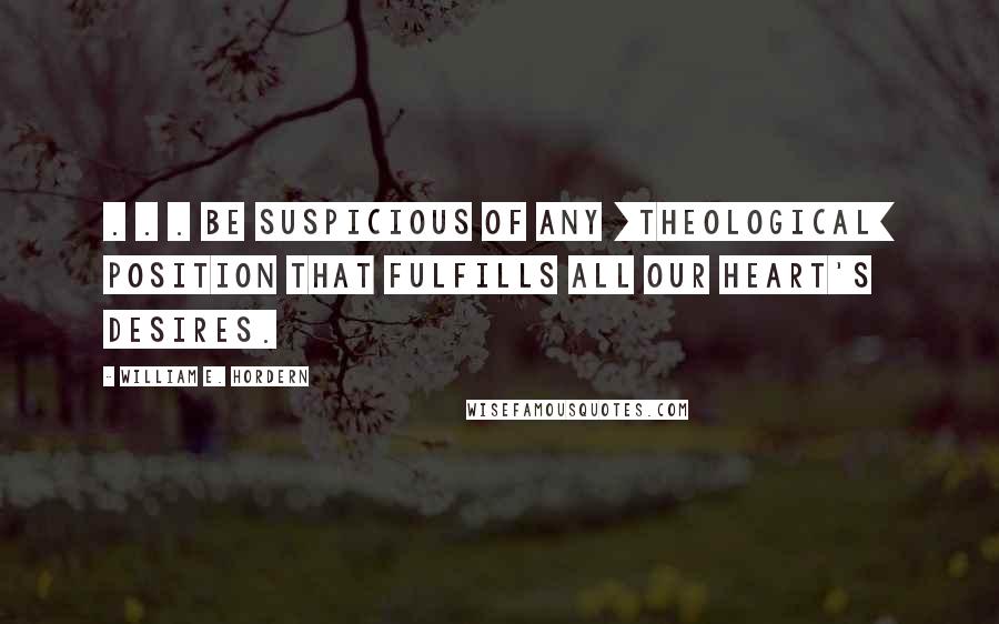 William E. Hordern Quotes: . . . be suspicious of any [theological] position that fulfills all our heart's desires.