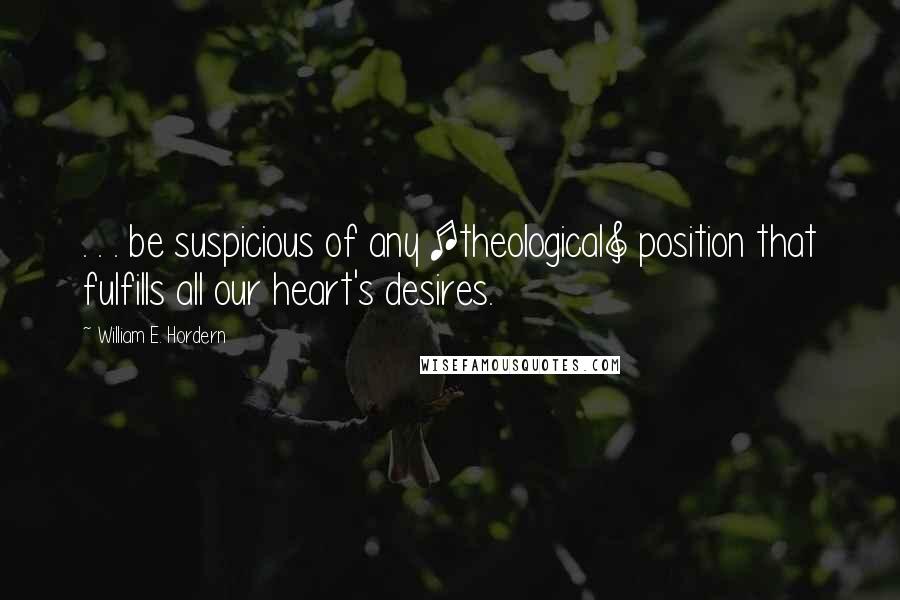 William E. Hordern Quotes: . . . be suspicious of any [theological] position that fulfills all our heart's desires.