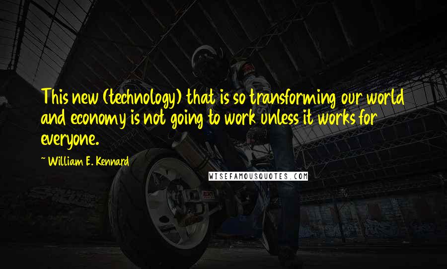 William E. Kennard Quotes: This new (technology) that is so transforming our world and economy is not going to work unless it works for everyone.