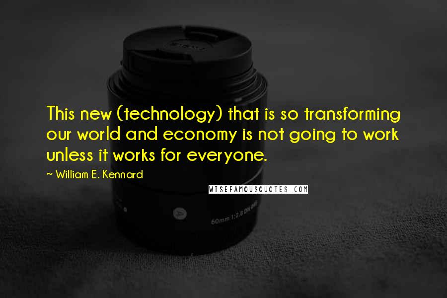 William E. Kennard Quotes: This new (technology) that is so transforming our world and economy is not going to work unless it works for everyone.