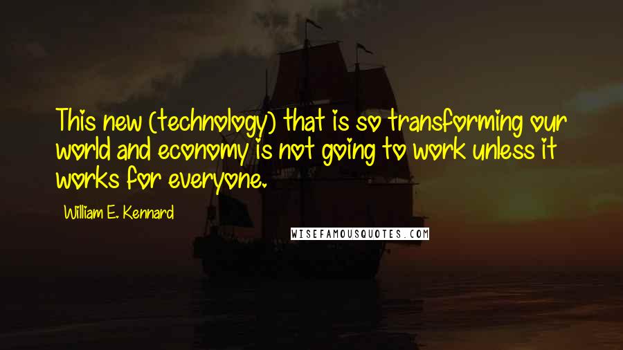 William E. Kennard Quotes: This new (technology) that is so transforming our world and economy is not going to work unless it works for everyone.