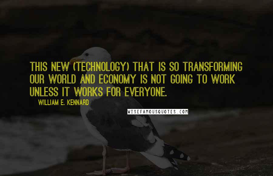 William E. Kennard Quotes: This new (technology) that is so transforming our world and economy is not going to work unless it works for everyone.