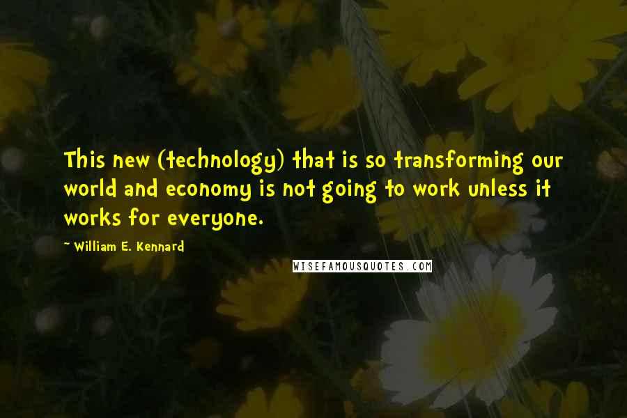 William E. Kennard Quotes: This new (technology) that is so transforming our world and economy is not going to work unless it works for everyone.