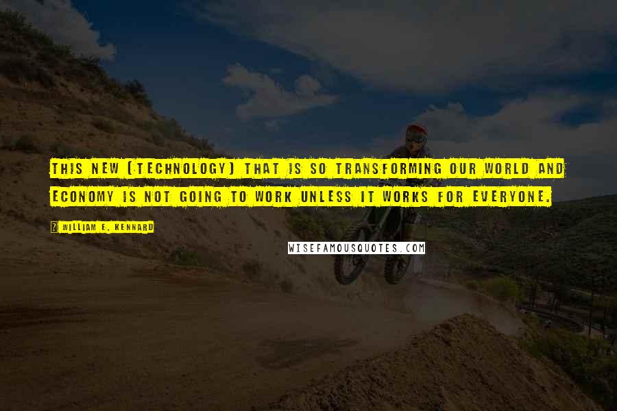 William E. Kennard Quotes: This new (technology) that is so transforming our world and economy is not going to work unless it works for everyone.