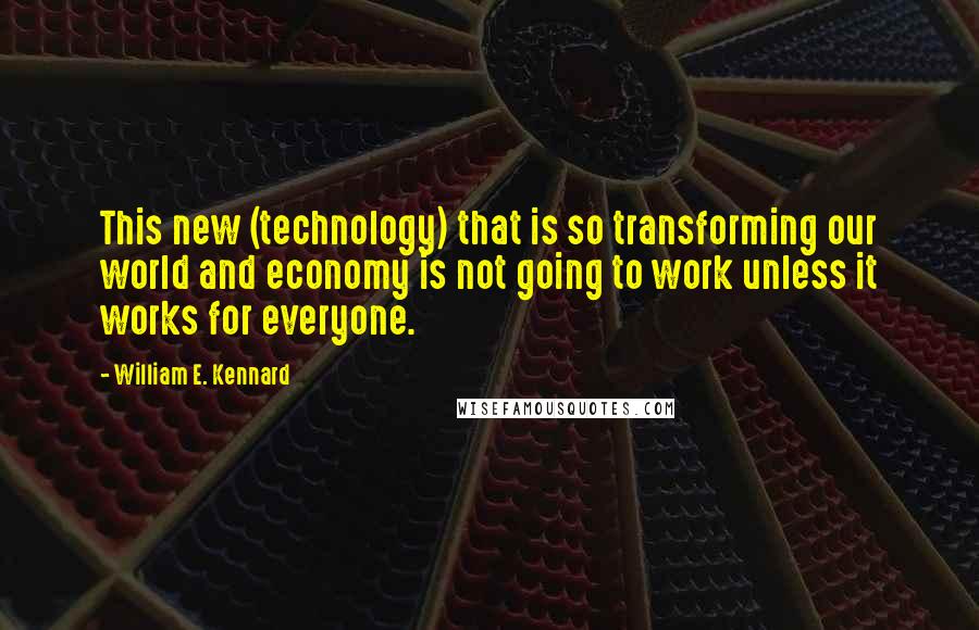 William E. Kennard Quotes: This new (technology) that is so transforming our world and economy is not going to work unless it works for everyone.