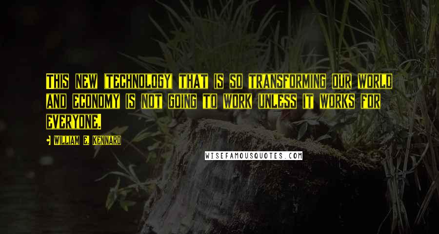 William E. Kennard Quotes: This new (technology) that is so transforming our world and economy is not going to work unless it works for everyone.