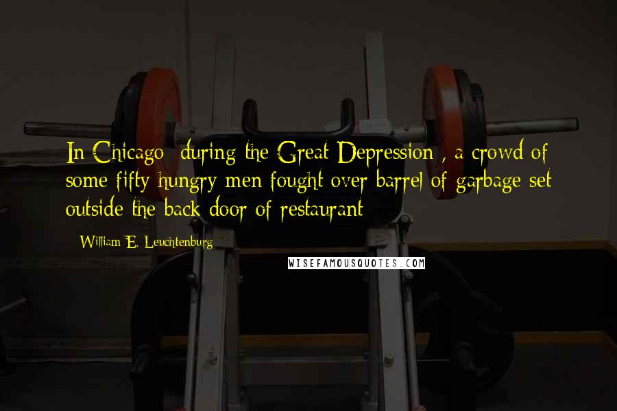 William E. Leuchtenburg Quotes: In Chicago [during the Great Depression], a crowd of some fifty hungry men fought over barrel of garbage set outside the back door of restaurant