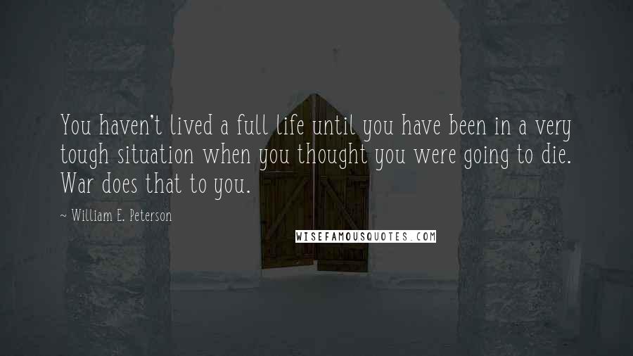 William E. Peterson Quotes: You haven't lived a full life until you have been in a very tough situation when you thought you were going to die. War does that to you.