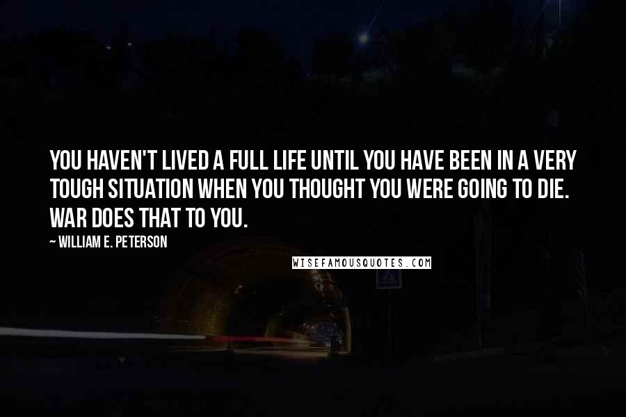 William E. Peterson Quotes: You haven't lived a full life until you have been in a very tough situation when you thought you were going to die. War does that to you.