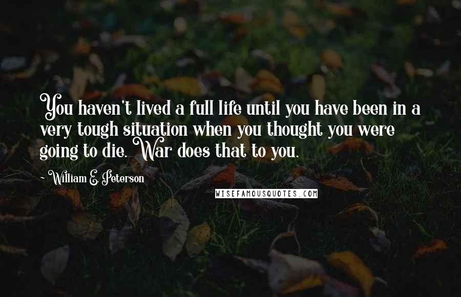 William E. Peterson Quotes: You haven't lived a full life until you have been in a very tough situation when you thought you were going to die. War does that to you.