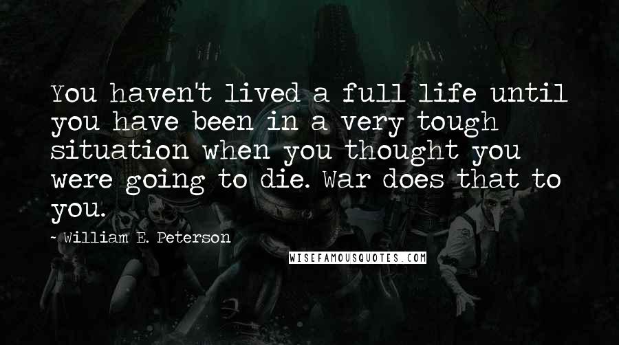 William E. Peterson Quotes: You haven't lived a full life until you have been in a very tough situation when you thought you were going to die. War does that to you.