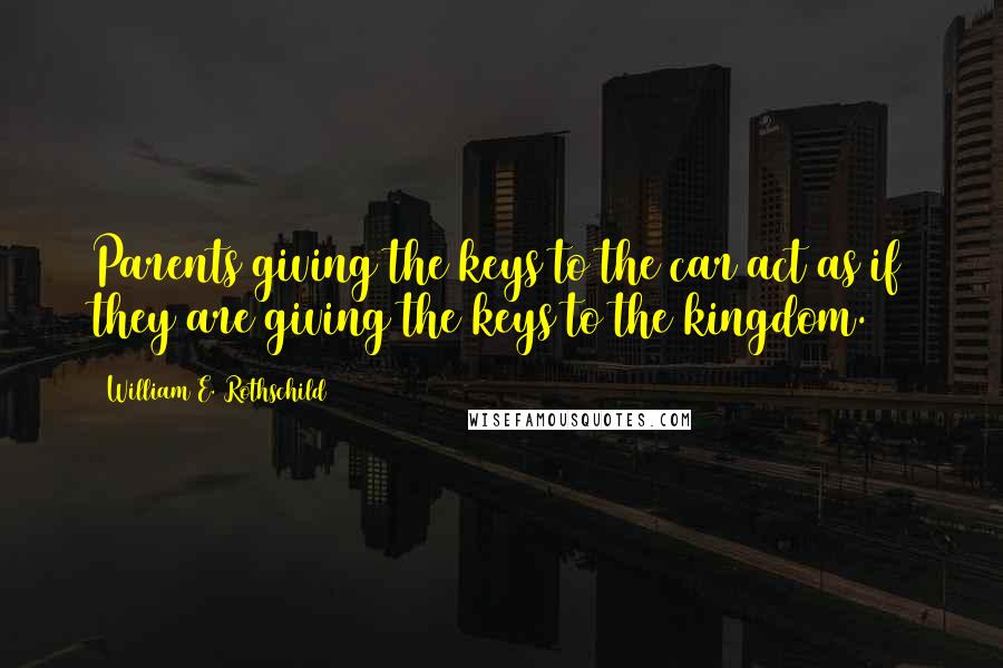 William E. Rothschild Quotes: Parents giving the keys to the car act as if they are giving the keys to the kingdom.