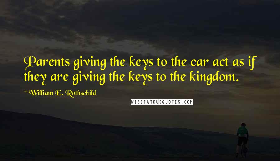 William E. Rothschild Quotes: Parents giving the keys to the car act as if they are giving the keys to the kingdom.