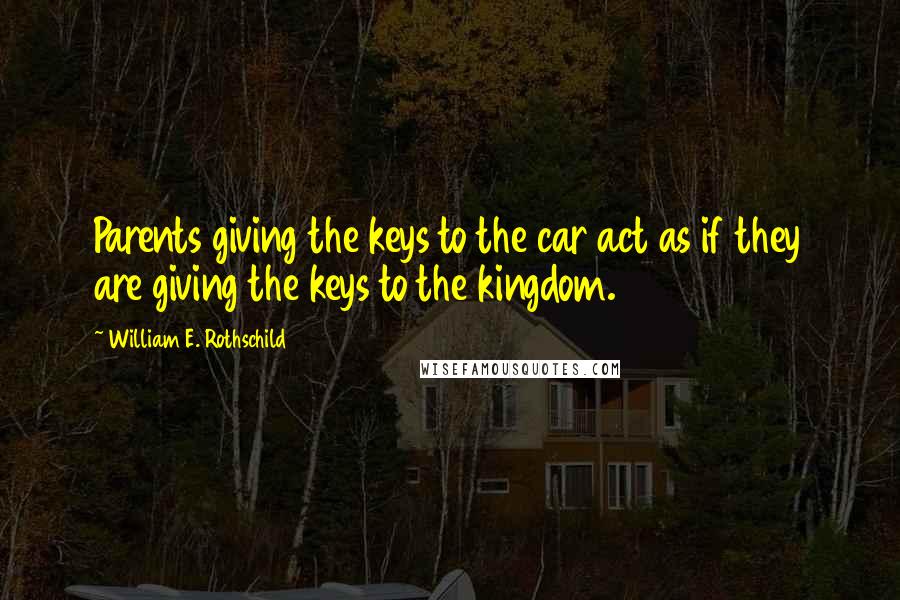 William E. Rothschild Quotes: Parents giving the keys to the car act as if they are giving the keys to the kingdom.