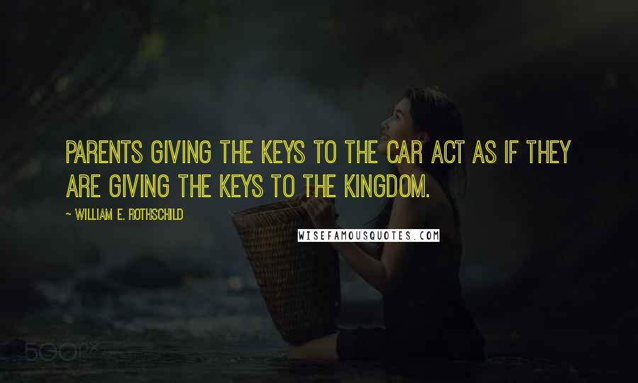 William E. Rothschild Quotes: Parents giving the keys to the car act as if they are giving the keys to the kingdom.