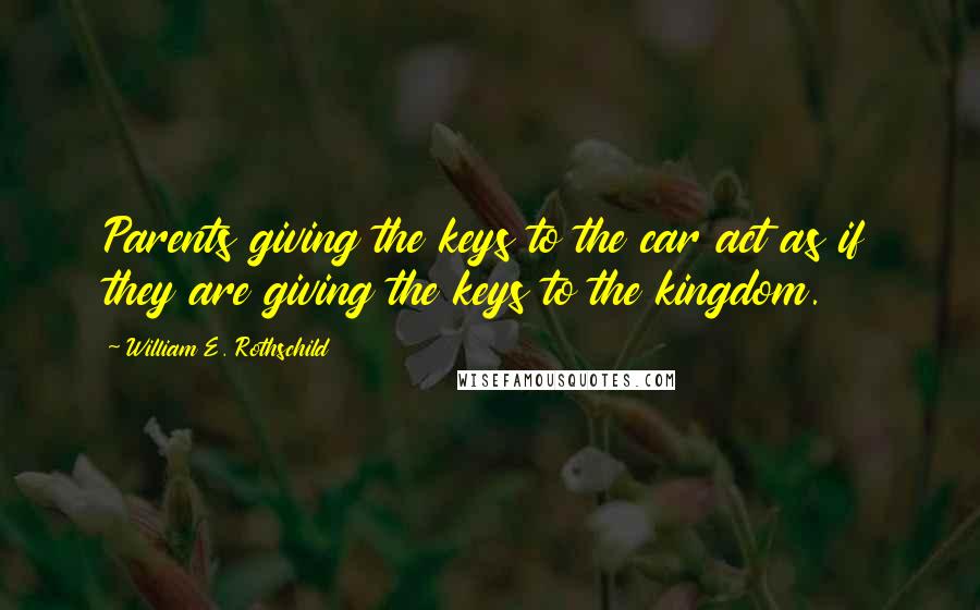 William E. Rothschild Quotes: Parents giving the keys to the car act as if they are giving the keys to the kingdom.