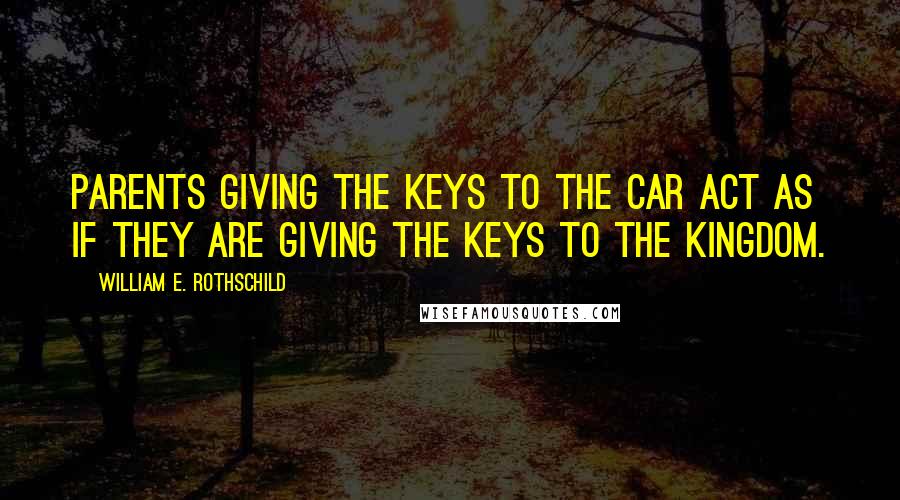 William E. Rothschild Quotes: Parents giving the keys to the car act as if they are giving the keys to the kingdom.