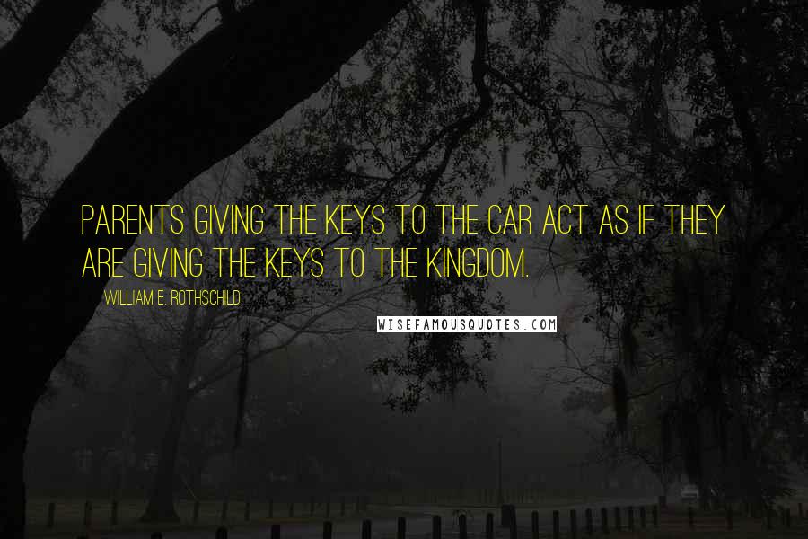 William E. Rothschild Quotes: Parents giving the keys to the car act as if they are giving the keys to the kingdom.