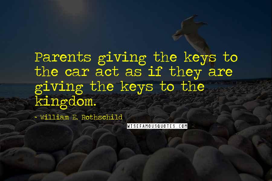 William E. Rothschild Quotes: Parents giving the keys to the car act as if they are giving the keys to the kingdom.