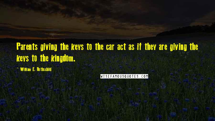 William E. Rothschild Quotes: Parents giving the keys to the car act as if they are giving the keys to the kingdom.