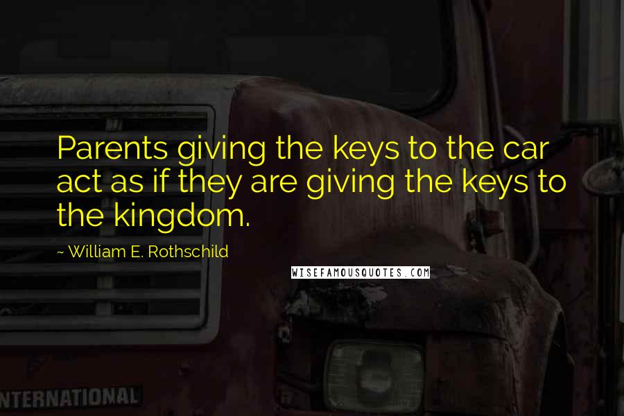 William E. Rothschild Quotes: Parents giving the keys to the car act as if they are giving the keys to the kingdom.