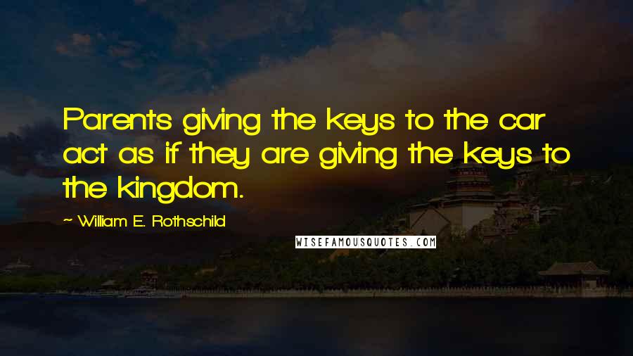 William E. Rothschild Quotes: Parents giving the keys to the car act as if they are giving the keys to the kingdom.