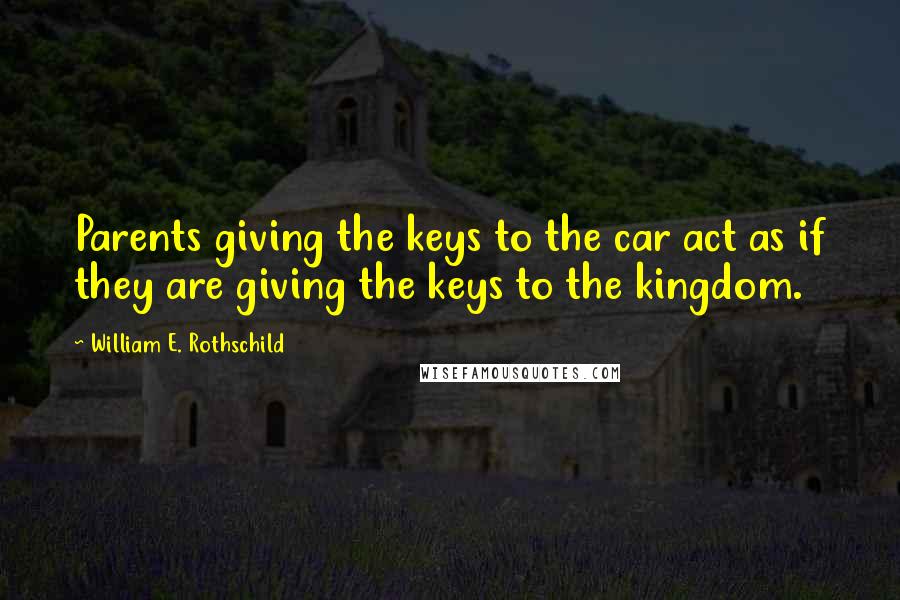 William E. Rothschild Quotes: Parents giving the keys to the car act as if they are giving the keys to the kingdom.