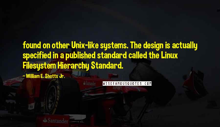 William E. Shotts Jr. Quotes: found on other Unix-like systems. The design is actually specified in a published standard called the Linux Filesystem Hierarchy Standard.