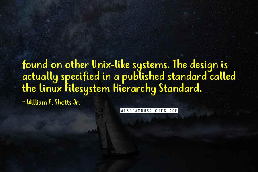 William E. Shotts Jr. Quotes: found on other Unix-like systems. The design is actually specified in a published standard called the Linux Filesystem Hierarchy Standard.