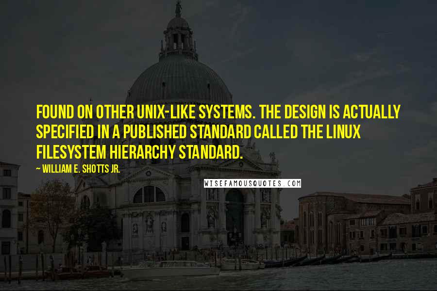 William E. Shotts Jr. Quotes: found on other Unix-like systems. The design is actually specified in a published standard called the Linux Filesystem Hierarchy Standard.