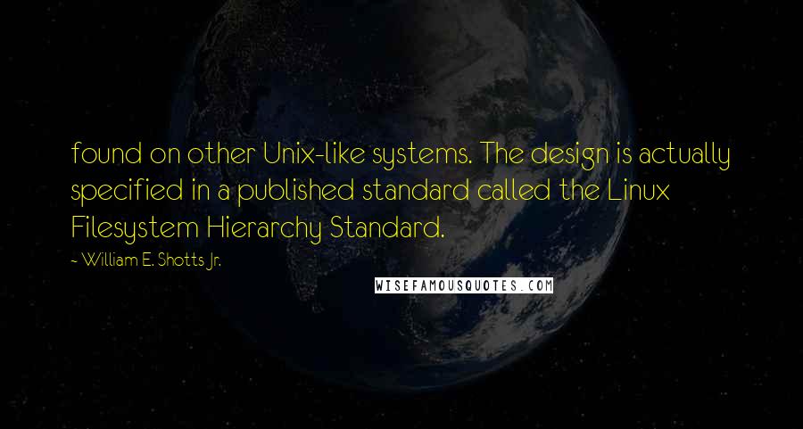 William E. Shotts Jr. Quotes: found on other Unix-like systems. The design is actually specified in a published standard called the Linux Filesystem Hierarchy Standard.