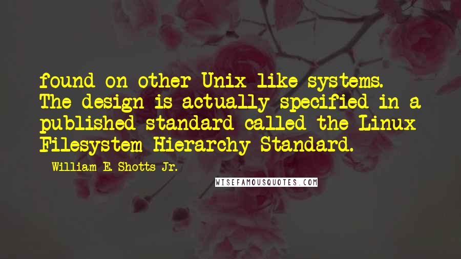 William E. Shotts Jr. Quotes: found on other Unix-like systems. The design is actually specified in a published standard called the Linux Filesystem Hierarchy Standard.