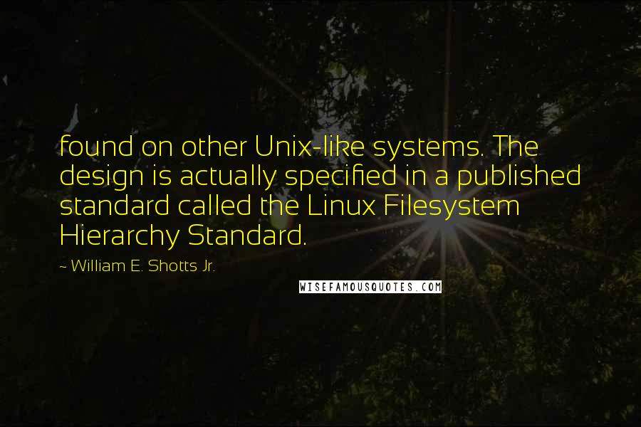 William E. Shotts Jr. Quotes: found on other Unix-like systems. The design is actually specified in a published standard called the Linux Filesystem Hierarchy Standard.