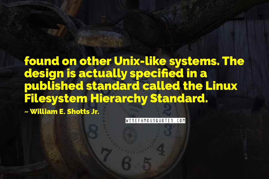 William E. Shotts Jr. Quotes: found on other Unix-like systems. The design is actually specified in a published standard called the Linux Filesystem Hierarchy Standard.