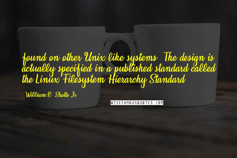 William E. Shotts Jr. Quotes: found on other Unix-like systems. The design is actually specified in a published standard called the Linux Filesystem Hierarchy Standard.