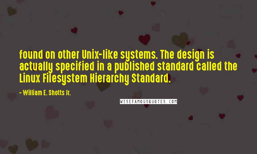 William E. Shotts Jr. Quotes: found on other Unix-like systems. The design is actually specified in a published standard called the Linux Filesystem Hierarchy Standard.