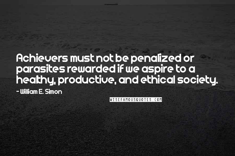 William E. Simon Quotes: Achievers must not be penalized or parasites rewarded if we aspire to a healthy, productive, and ethical society.