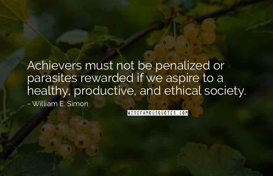 William E. Simon Quotes: Achievers must not be penalized or parasites rewarded if we aspire to a healthy, productive, and ethical society.