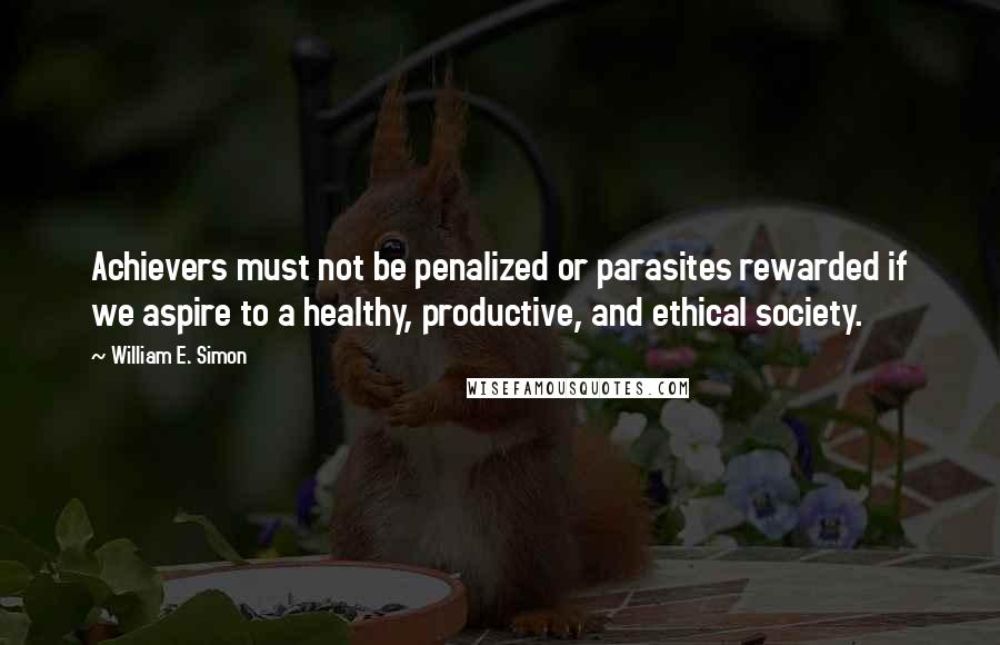 William E. Simon Quotes: Achievers must not be penalized or parasites rewarded if we aspire to a healthy, productive, and ethical society.