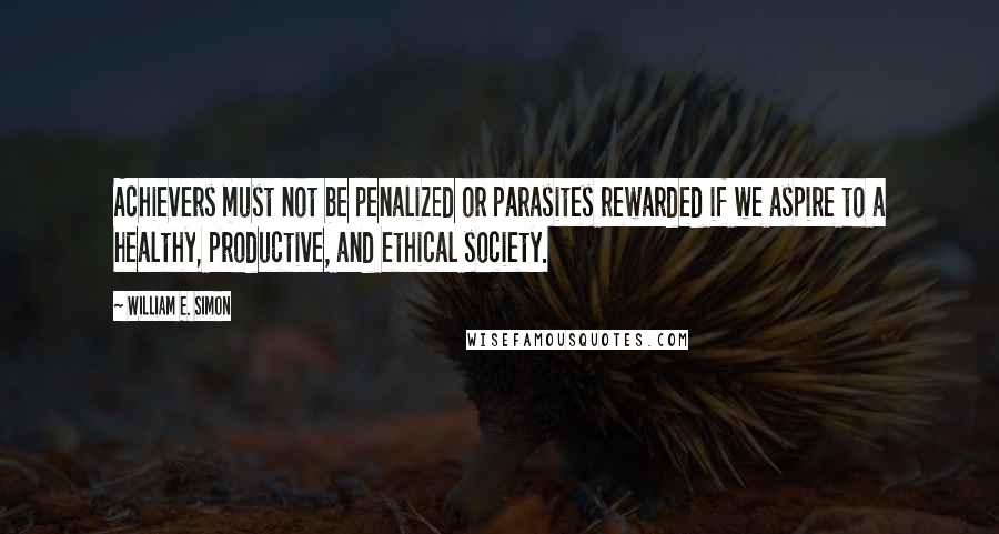 William E. Simon Quotes: Achievers must not be penalized or parasites rewarded if we aspire to a healthy, productive, and ethical society.