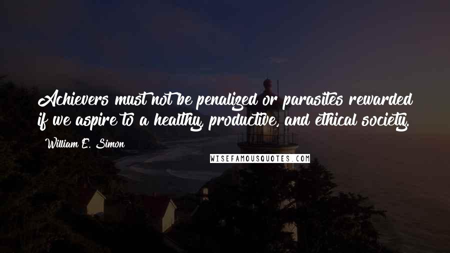 William E. Simon Quotes: Achievers must not be penalized or parasites rewarded if we aspire to a healthy, productive, and ethical society.