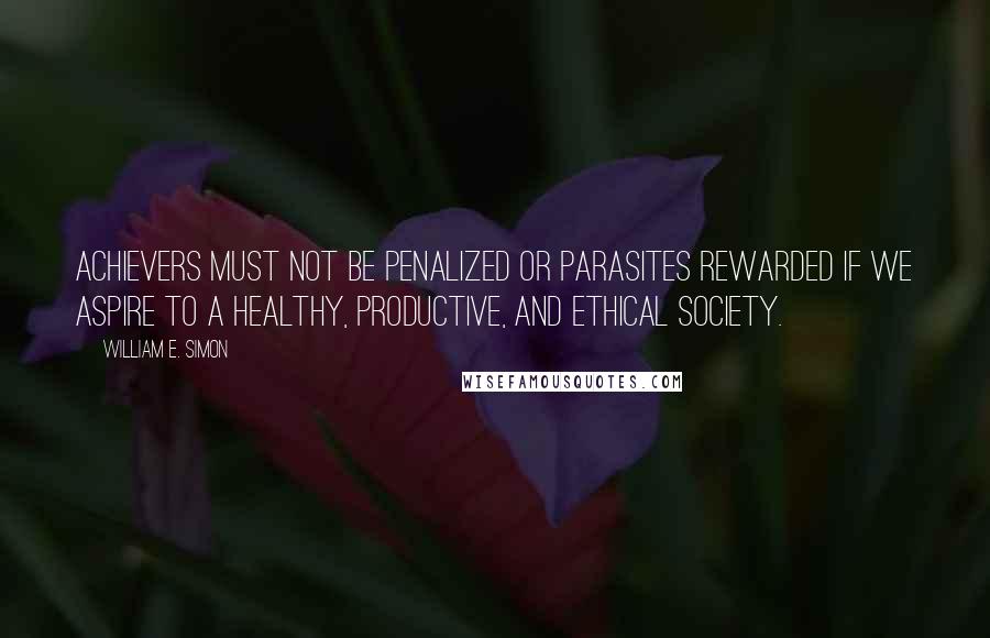 William E. Simon Quotes: Achievers must not be penalized or parasites rewarded if we aspire to a healthy, productive, and ethical society.