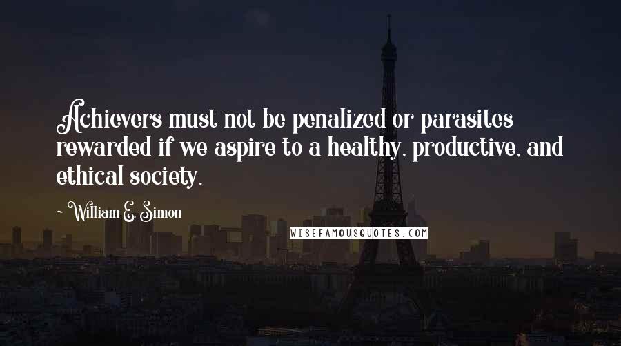 William E. Simon Quotes: Achievers must not be penalized or parasites rewarded if we aspire to a healthy, productive, and ethical society.