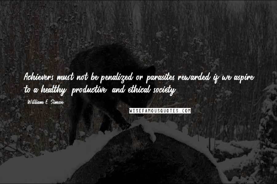 William E. Simon Quotes: Achievers must not be penalized or parasites rewarded if we aspire to a healthy, productive, and ethical society.