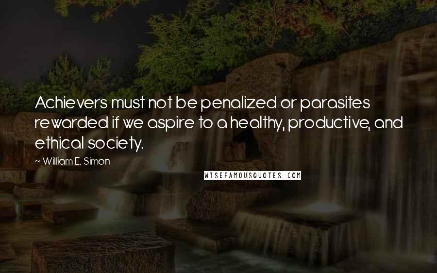 William E. Simon Quotes: Achievers must not be penalized or parasites rewarded if we aspire to a healthy, productive, and ethical society.