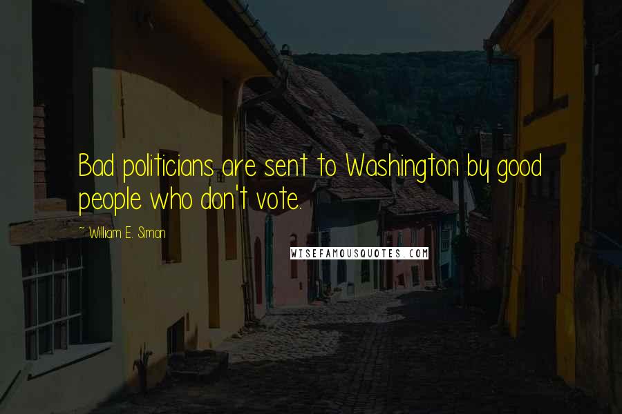 William E. Simon Quotes: Bad politicians are sent to Washington by good people who don't vote.